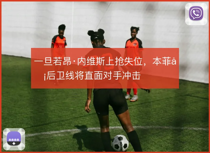 一旦若昂·内维斯上抢失位，本菲卡后卫线将直面对手冲击
