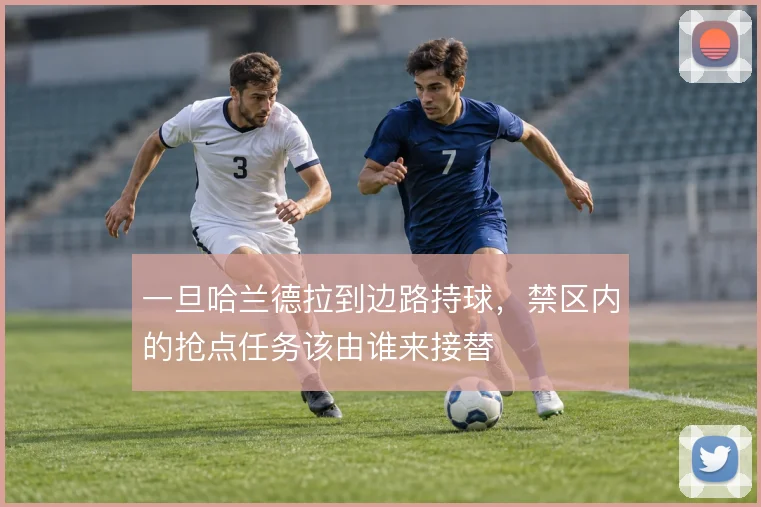 一旦哈兰德拉到边路持球，禁区内的抢点任务该由谁来接替