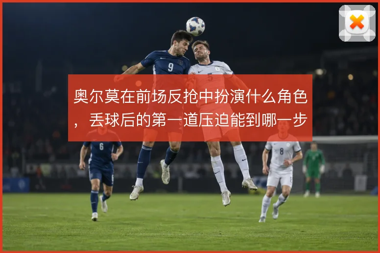奥尔莫在前场反抢中扮演什么角色,丢球后的第一道压迫能到哪一步