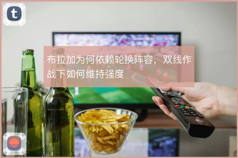 布拉加为何依赖轮换阵容,双线作战下如何维持强度