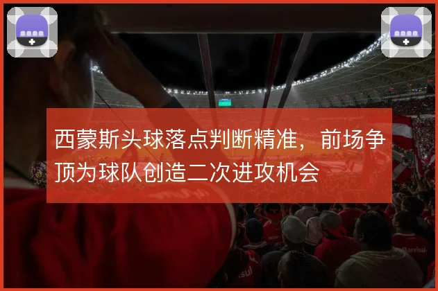 西蒙斯头球落点判断精准,前场争顶为球队创造二次进攻机会