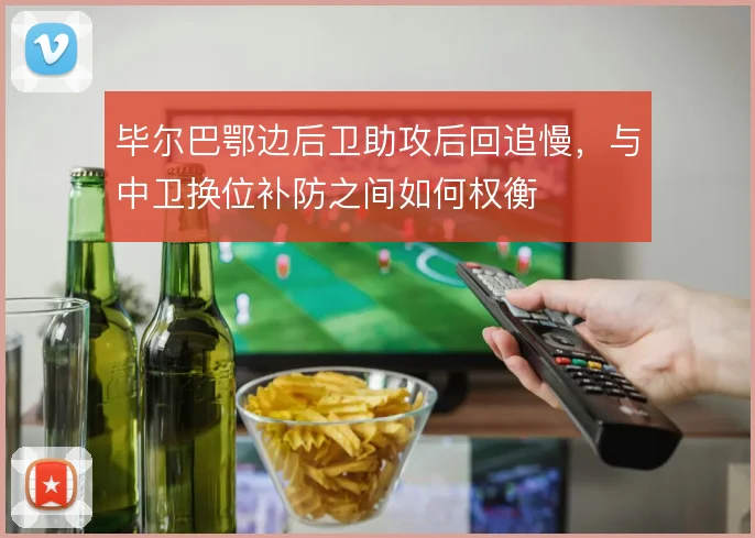 毕尔巴鄂边后卫助攻后回追慢,与中卫换位补防之间如何权衡