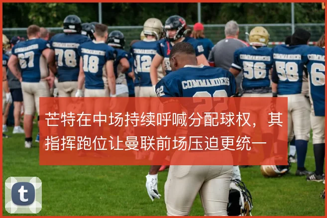 芒特在中场持续呼喊分配球权，其指挥跑位让曼联前场压迫更统一