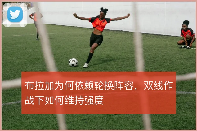 布拉加为何依赖轮换阵容，双线作战下如何维持强度