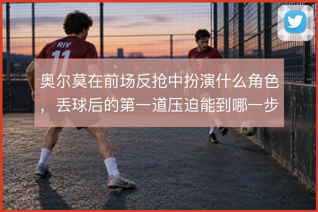 奥尔莫在前场反抢中扮演什么角色,丢球后的第一道压迫能到哪一步