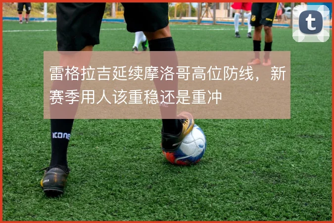 雷格拉吉延续摩洛哥高位防线，新赛季用人该重稳还是重冲