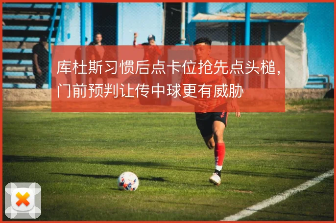 库杜斯习惯后点卡位抢先点头槌,门前预判让传中球更有威胁