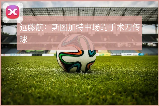 远藤航：斯图加特中场的手术刀传球