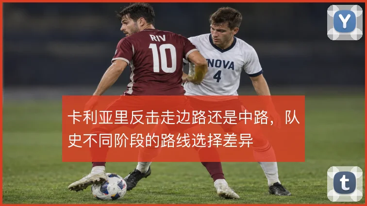 卡利亚里反击走边路还是中路,队史不同阶段的路线选择差异