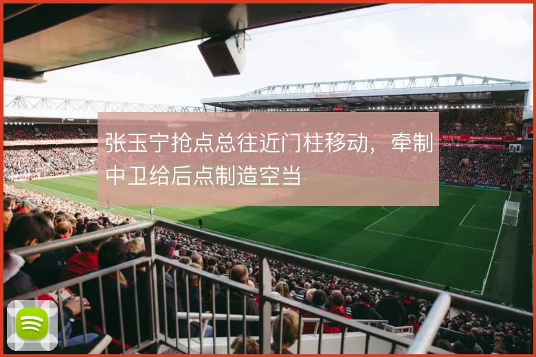 张玉宁抢点总往近门柱移动，牵制中卫给后点制造空当
