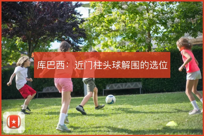 库巴西：近门柱头球解围的选位