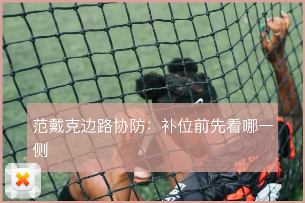 范戴克边路协防：补位前先看哪一侧