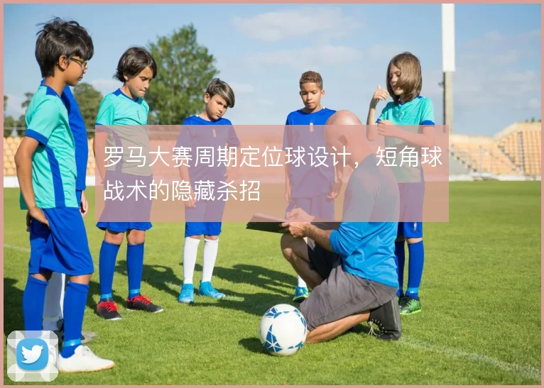 罗马大赛周期定位球设计，短角球战术的隐藏杀招