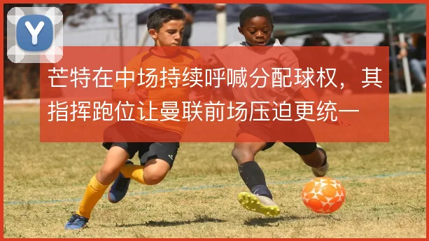 芒特在中场持续呼喊分配球权，其指挥跑位让曼联前场压迫更统一