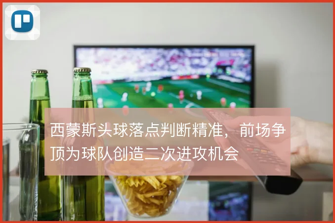 西蒙斯头球落点判断精准,前场争顶为球队创造二次进攻机会