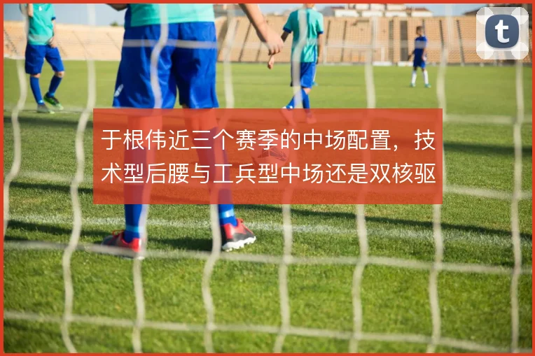 于根伟近三个赛季的中场配置,技术型后腰与工兵型中场还是双核驱动